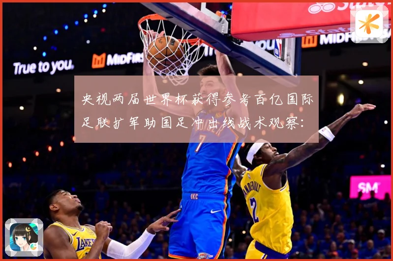 央视两届世界杯获得参考百亿国际足联扩军助国足冲出线战术观察：最新赛事动态与深度分析
