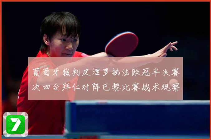 葡萄牙裁判皮涅罗执法欧冠半决赛次回合拜仁对阵巴黎比赛战术观察：最新赛事动态与深度分析
