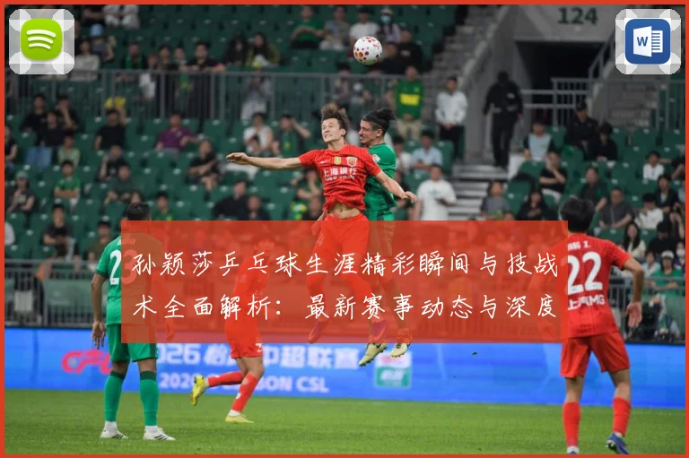 孙颖莎乒乓球生涯精彩瞬间与技战术全面解析：最新赛事动态与深度分析