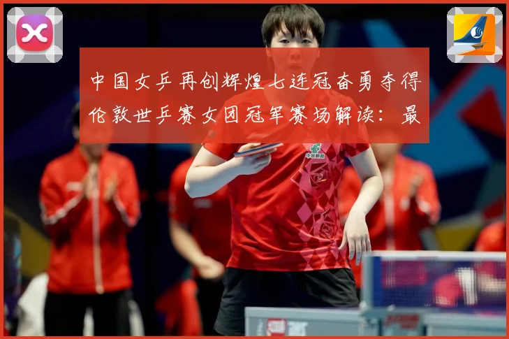 中国女乒再创辉煌七连冠奋勇夺得伦敦世乒赛女团冠军赛场解读：最新赛事动态与深度分析