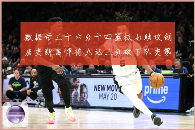 数据帝三十六分十四篮板七助攻创历史新高悍将九记三分砍下队史第成长观察：最新赛事动态与深度分析