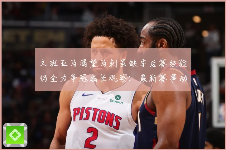 文班亚马渴望马刺虽缺季后赛经验仍全力争冠成长观察：最新赛事动态与深度分析
