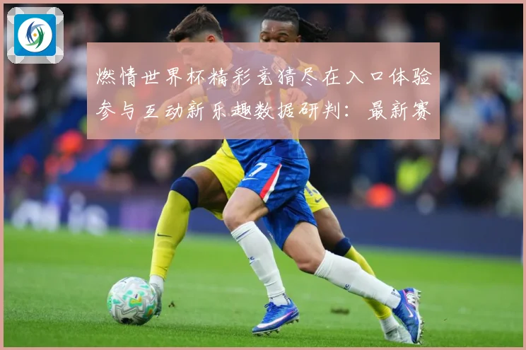 燃情世界杯精彩竞猜尽在入口体验参与互动新乐趣数据研判：最新赛事动态与深度分析
