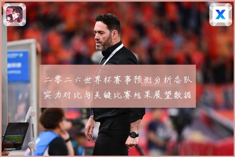 二零二六世界杯赛事预测分析各队实力对比与关键比赛结果展望数据研判：最新赛事动态与深度分析