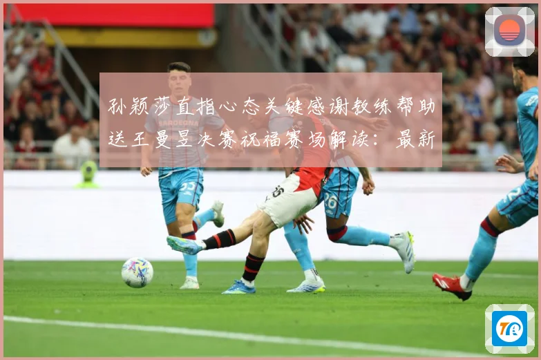 孙颖莎直指心态关键感谢教练帮助送王曼昱决赛祝福赛场解读：最新赛事动态与深度分析