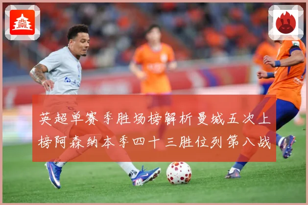 英超单赛季胜场榜解析曼城五次上榜阿森纳本季四十三胜位列第八战术观察：最新赛事动态与深度分析