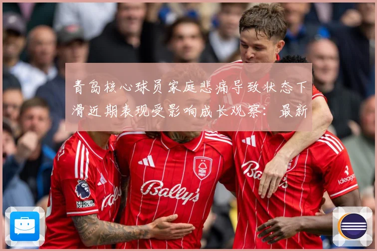 青岛核心球员家庭悲痛导致状态下滑近期表现受影响成长观察：最新赛事动态与深度分析