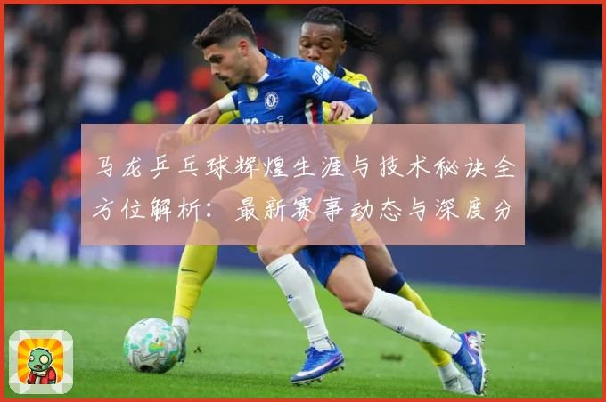 马龙乒乓球辉煌生涯与技术秘诀全方位解析：最新赛事动态与深度分析