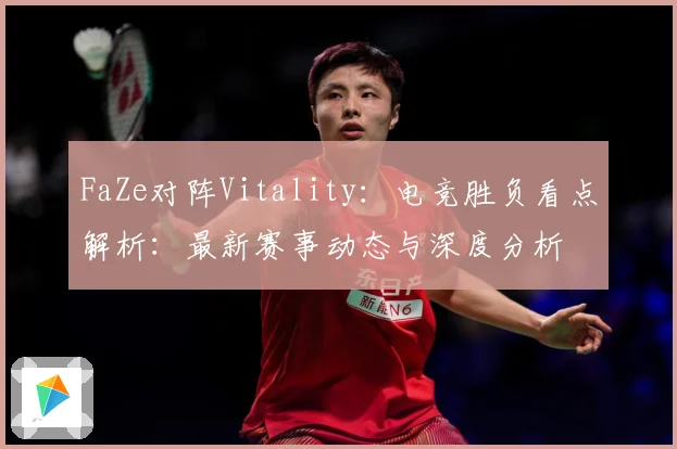 FaZe对阵Vitality：电竞胜负看点解析：最新赛事动态与深度分析