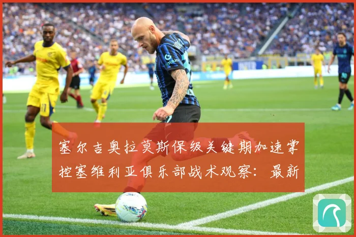 塞尔吉奥拉莫斯保级关键期加速掌控塞维利亚俱乐部战术观察：最新赛事动态与深度分析