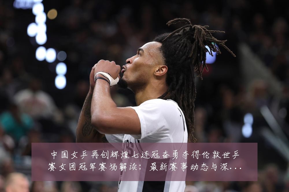 中国女乒再创辉煌七连冠奋勇夺得伦敦世乒赛女团冠军赛场解读:最新赛事动态与深度分析