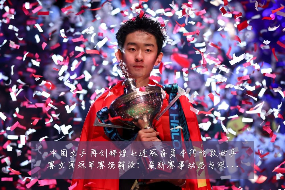 中国女乒再创辉煌七连冠奋勇夺得伦敦世乒赛女团冠军赛场解读:最新赛事动态与深度分析