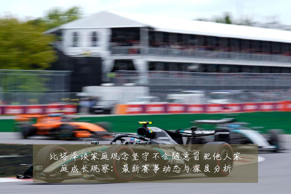 比塔泽谈家庭观念坚守不会随意冒犯他人家庭成长观察:最新赛事动态与深度分析