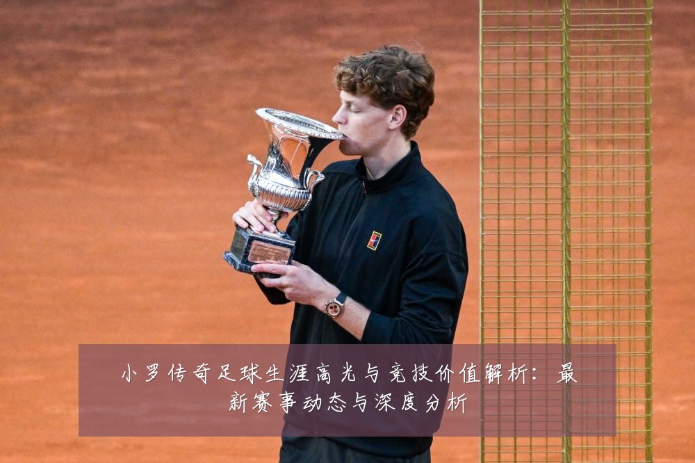 小罗传奇足球生涯高光与竞技价值解析：最新赛事动态与深度分析