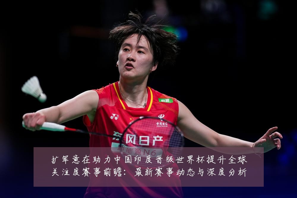 扩军意在助力中国印度晋级世界杯提升全球关注度赛事前瞻：最新赛事动态与深度分析