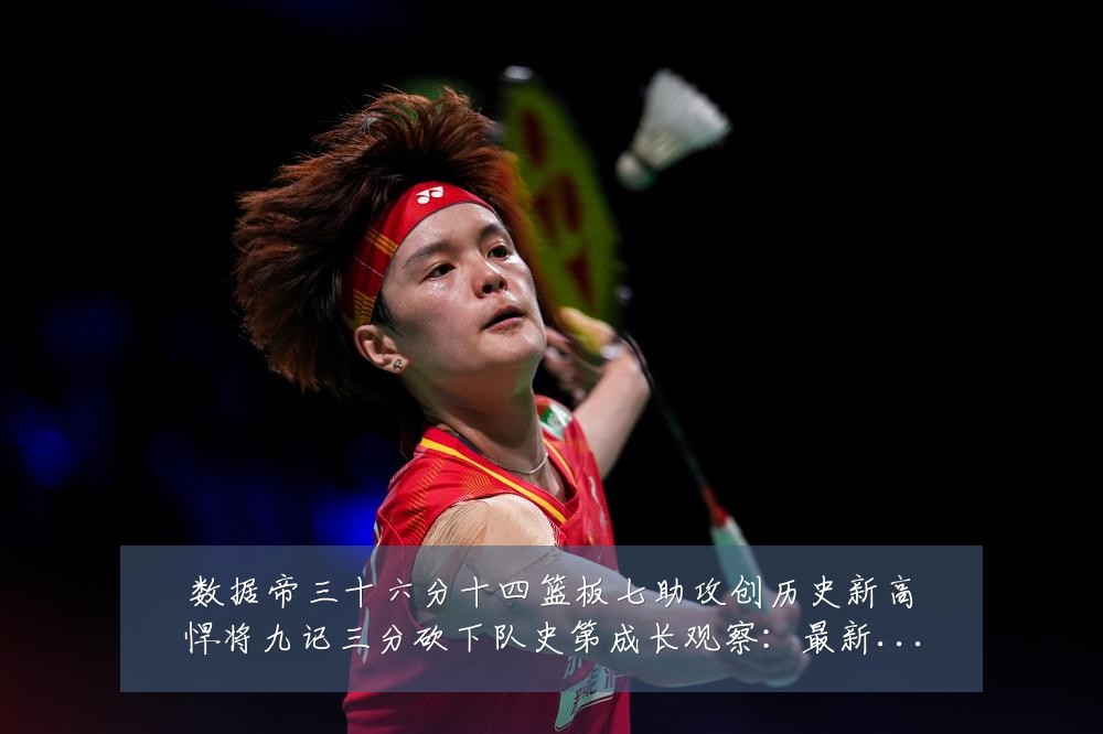 数据帝三十六分十四篮板七助攻创历史新高悍将九记三分砍下队史第成长观察:最新赛事动态与深度分析