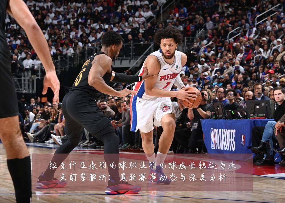 拉克什亚森羽毛球职业羽毛球成长轨迹与未来前景解析:最新赛事动态与深度分析