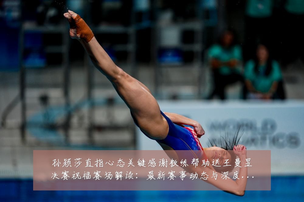 孙颖莎直指心态关键感谢教练帮助送王曼昱决赛祝福赛场解读：最新赛事动态与深度分析