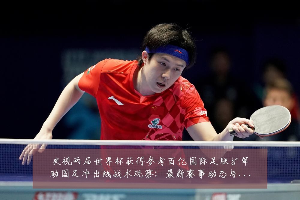 央视两届世界杯获得参考百亿国际足联扩军助国足冲出线战术观察:最新赛事动态与深度分析