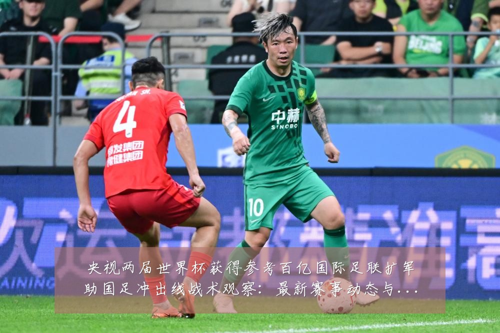 央视两届世界杯获得参考百亿国际足联扩军助国足冲出线战术观察:最新赛事动态与深度分析