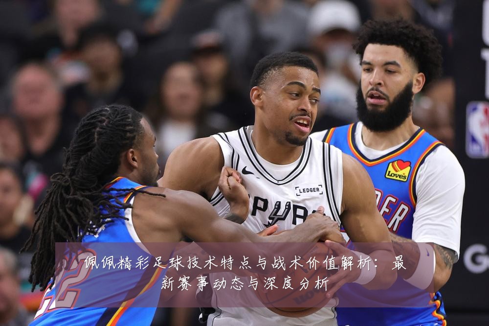 佩佩精彩足球技术特点与战术价值解析：最新赛事动态与深度分析