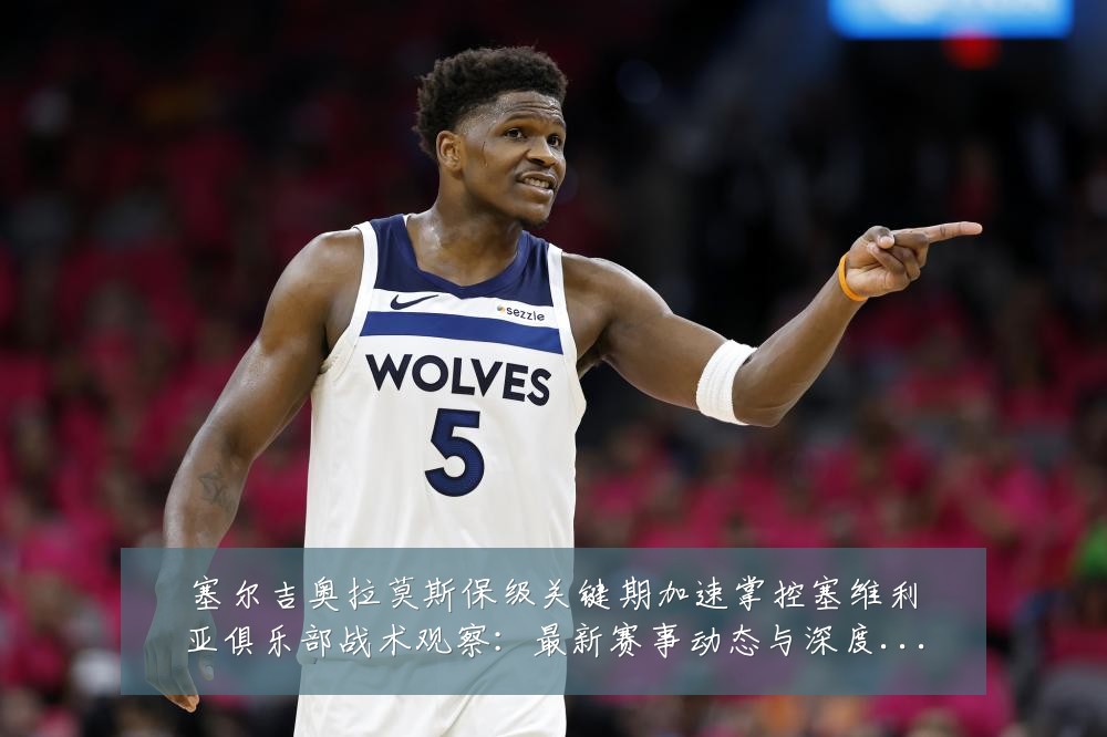 塞尔吉奥拉莫斯保级关键期加速掌控塞维利亚俱乐部战术观察:最新赛事动态与深度分析